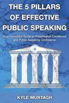 The 5 Pillars of Effective Public Speaking: Your Unrivalled Guide to Presentation Excellence and Public Speaking Confidence