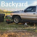 Backyard Hobby Auto Mechanic: A Practical Starter Guide for Automotive Maintenance & Repair