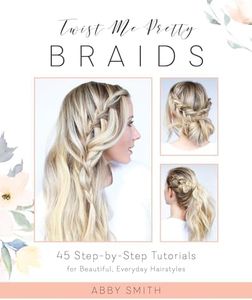 Twist Me Pretty Braids: 45 Step-by-Step Tutorials for Beautiful, Everyday Hairstyles