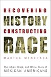 Recovering History, Constructing Race: The Indian, Black, and White Roots of Mexican Americans (Joe R. and Teresa Lozano Long Series in Latin American and Latino Art and cUlture)