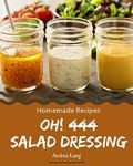 Oh! 444 Homemade Salad Dressing Recipes: The Highest Rated Homemade Salad Dressing Cookbook You Should Read