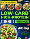 Low-carb High-Protein Cookbook for Beginners: 2000 Days of Mouthwatering Recipes for Optimal Health, Nurturing the Mind, and Building Muscles, and a 28-day Meal Plan for Weight Management