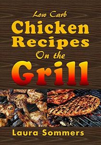 Low Carb Chicken Recipes on the Grill: Grilling Barbecue and Grilled Chicken on Your Outdoor Grill (Low Carb Recipes Book 4)