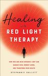 Healing with Red Light Therapy: How Red and Near-Infrared Light Can Manage Pain, Combat Aging, and Transform Your Health