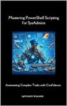 Mastering PowerShell Scripting for SysAdmins: Automating Complex Tasks with Confidence