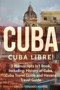 Cuba: Cuba Libre! 3 Manuscripts in 1 Book, Including: History of Cuba, Cuba Travel Guide and Havana Travel Guide (7)