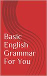 Basic English Grammar For You: Basic Grammar Explained in Easy Terms