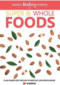 Hidden Healing Powers of Super & Whole Foods: Plant Based Diet Proven To Prevent & Reverse Disease