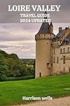 LOIRE VALLEY TRAVEL GUIDE 2024 UPDATED: Unraveling the Secrets of the Loire Valley: A Comprehensive Journey through History, Culture, and Natural Beauty