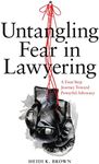 Untangling Fear in Lawyering: A Four-Step Journey Toward Powerful Advocacy: A Four-Step Journey Toward Powerful Advocacy