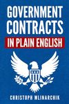 Government Contracts in Plain English: What You Need to Know About the FAR (Federal Acquisition Regulation), DFARS, Subcontracts, Small Business Set-Asides, GSA Schedules, Bid Protests, and More