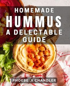 Homemade Hummus: A Delectable Guide: Mouthwatering dishes and Tips for Perfecting Homemade Hummus