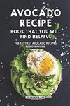 Avocado Recipe Book That You Will Find Helpful: The Tastiest Avocado Recipes for Everyone