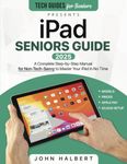 iPad Seniors Guide: A Complete Step-by-Step Manual for Non-Tech-Savvy to Master Your iPad in No Time A Complete Step-by-Step Manual for Non-Tech-Savvy to Master Your iPad in No Time