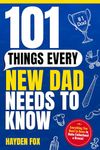 101 Things Every New Dad Needs to Know: A First Time Father's Handbook on Navigating Pregnancy, Taking Care of Your Newborn Baby and Partner, Managing Your Stress, Handling the Toddler Stage, and Much More!