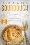 The Simple Sourdough Cookbook: A beginner's guide for baking traditional artisan bread recipes at home (Simple Sourdough with Caterina Milano Book 1)