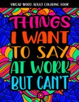 Things I Want To Say At Work But Can't: Swear Word Coloring Book: This Stress Relieving Cuss Word Adult Coloring Book Would Make A Great Gag Gift For Coworkers