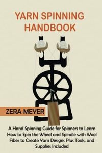 Yarn Spinning Handbook: A Hand Spinning Guide for Spinners to Learn How to Spin the Wheel or Spindle with Wool Fiber to Create Yarn Designs Plus Tools, and Supplies Included