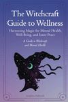 The Witchcraft Guide to Wellness: Harnessing Magic for Mental Health, Well-Being, and Inner Peace