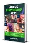 ADOBE PHOTOSHOP 2024: Beginners to Expert Guide to Explore all ... Photoshop 2024 Features, Layers, Color Techniques, Typography, Selection Tools, Masking, Photo Corrections, Plus Pro Tips and Tricks