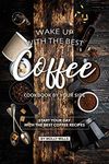 Wake up with the Best Coffee Cookbook by Your Side: Start your day with the Best Coffee Recipes