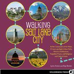 Walking Salt Lake City: 34 Tours of the Crossroads of the West, spotlighting Urban Paths, Historic Architecture, Forgotten Places, and Religious and Cultural Icons