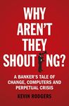 Why Aren't They Shouting?: A Banker’s Tale of Change, Computers and Perpetual Crisis