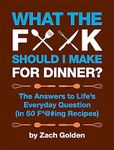 What the F*@# Should I Make for Dinner?: The Answers to Life's Everyday Question (in 50 F*@#ing Recipes) (A What the F* Book)