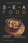 The Only Cookbook Seafood Lovers Will Ever Need: A True Taste of the Sea – Discover 40 Seafood Recipes