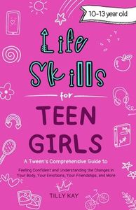 Life Skills for Teen Girls (10-13 year old): Tweens Guide to Being Confident, Your Body Changes, Staying Healthy, Making Friends, Being Understood, and more