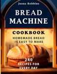 Bread Machine Cookbook.Homemade Bread is easy to make: 240 Recipes for every day. Ultimate Homemade Guide to Perfect Homemade Bread