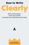 How to Write Clearly: Write with purpose, reach your reader and make your meaning crystal clear (The Freelance Writer's Starter Kit)