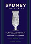 Sydney Cocktails: An Elegant Collection of Over 100 Recipes Inspired by the Land Down Under