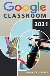 Google Classroom: The Ultimate Guide To Everything You Need to Know About Going Digital By Leveraging Google Classroom and Improving the Way You Deliver Your Online Lessons.