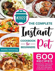 The Complete Instant Pot Cookbook For Beginners: 600 Everyday Pressure Cooker Recipes For Affordable Homemade Meals
