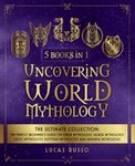 Uncovering World Mythology: The Ultimate Collection (5 Books in 1): The Perfect Beginner's Guide On Greek Mythology, Norse Mythology, Celtic Mythology, Egyptian Mythology and Japanese Mythology