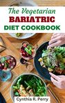 THE VEGETARIAN BARIATRIC DIET COOKBOOK: Gastric Sleeve Plant Based Recipes to Stay slim, Overcome Food Addiction and Maintain Healthy Lifestyle Before and After Weight-Loss Surgery