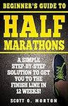 Beginner's Guide to Half Marathons: A Simple Step-By-Step Solution to Get You to the Finish Line in 12 Weeks! (Beginner To Finisher Book 4)