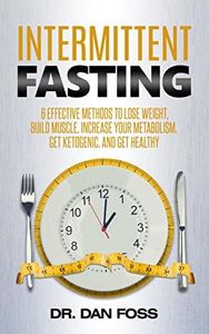 Intermittent Fasting: 6 Effective Methods to Lose Weight, Build Muscle, Increase Your Metabolism, Get Ketogenic, and Get Healthy