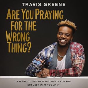 Are You Praying for the Wrong Thing?: Learning to Ask What God Wants for You, Not Just What You Want