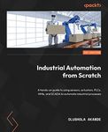 Industrial Automation from Scratch: A hands-on guide to using sensors, actuators, PLCs, HMIs, and SCADA to automate industrial processes