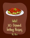 Hello! 365 Ground Turkey Recipes: Best Ground Turkey Cookbook Ever For Beginners [Meatball Cookbook, Best Taco Cookbook, Stuffed Burger Cookbook, Pumpkin Soup Recipe, Ground Turkey Recipes] [Book 1]