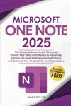 Microsoft OneNote: The Comprehensive Crash Course to Elevate Your Skills from Novice to Advanced, Achieve Pro-level Proficiency in Just 7 Days, and Enhance Your Productivity and Organization