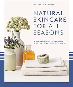 Natural Skincare For All Seasons: A Modern Guide To Growing And Making Plant-Based Products