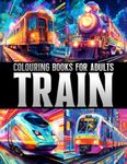 Train Colouring Books for Adults: Relax and Unwind with Intricate Train Designs & Steam Engine for Grown Ups