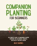 Companion Planting for Beginners: The Complete Guide to Companion Planting Strategies for an Organic, Bountiful, and Healthy Vegetable Garden