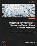 Becoming a Dynamics 365 Finance and Supply Chain Solution Architect: Implement industry-grade finance and supply chain solutions for successful enterprise resource planning (ERP)