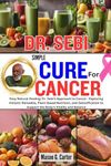 DR. SEBI SIMPLE CURE FOR CANCER: Eay Natural Healing: Dr. Sebi's Approach to Cancer - Exploring Holistic Remedies, Plant-Based Nutrition, and Detoxification to Support the Body's Vitality and Balance