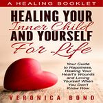 Inner Child Healing Yourself for Life: Your Guide to Happiness, Healing Your Heart's Wounds and Loving Yourself When You Don't Know How