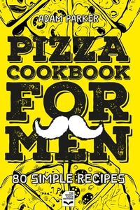 Pizza Cookbook For Men: Explore the Art of Italian Cooking with 80 Simple Recipes for Baking Pizza that will Transform Your Homemade Pizza into Flavorful and Authentic Experiences.